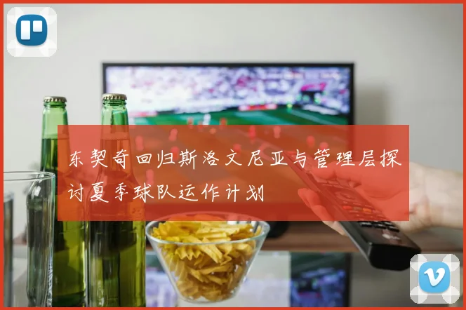 东契奇回归斯洛文尼亚与管理层探讨夏季球队运作计划