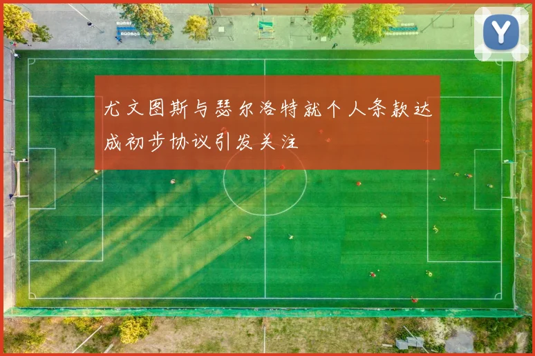 尤文图斯与瑟尔洛特就个人条款达成初步协议引发关注