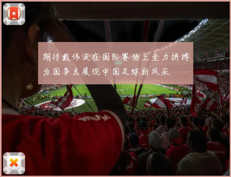 期待戴伟浚在国际赛场上全力拼搏为国争光展现中国足球新风采