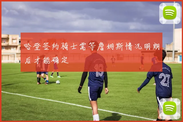 哈登签约骑士需等詹姆斯情况明朗后才能确定