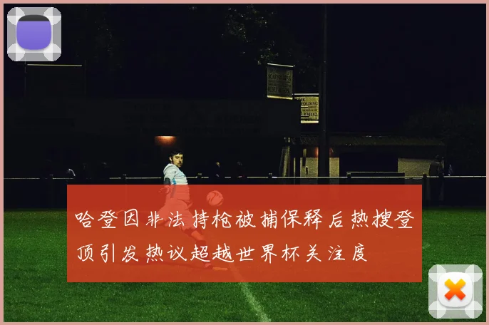 哈登因非法持枪被捕保释后热搜登顶引发热议超越世界杯关注度