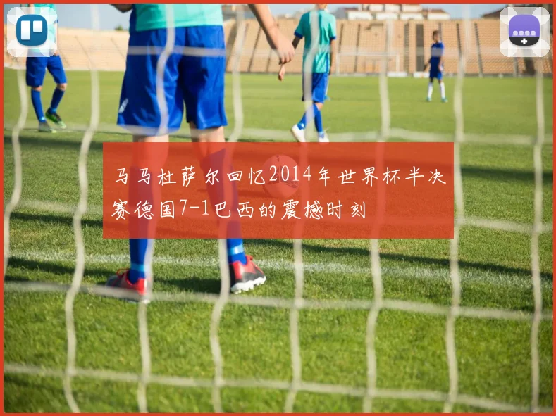 马马杜萨尔回忆2014年世界杯半决赛德国7-1巴西的震撼时刻