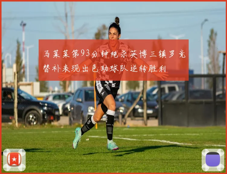 马莱莱第93分钟绝杀英博三镇罗竞替补表现出色助球队逆转胜利