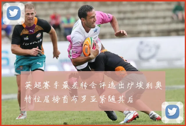 英超赛季最差转会评选出炉埃利奥特位居榜首布罗亚紧随其后