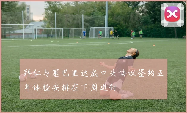 拜仁与塞巴里达成口头协议签约五年体检安排在下周进行