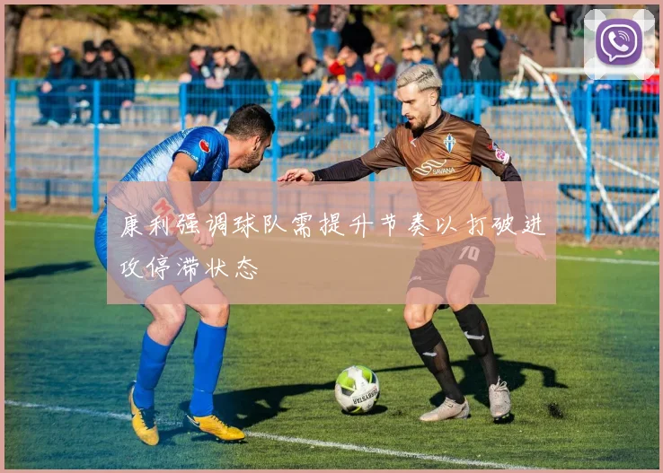 康利强调球队需提升节奏以打破进攻停滞状态