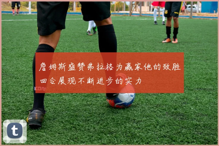 詹姆斯盛赞弗拉格为赢家他的致胜回合展现不断进步的实力
