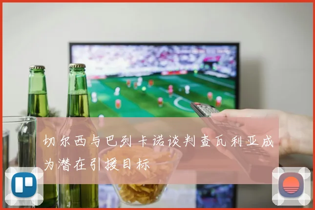 切尔西与巴列卡诺谈判查瓦利亚成为潜在引援目标