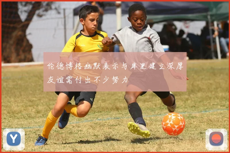 伦德博格幽默表示与库里建立深厚友谊需付出不少努力