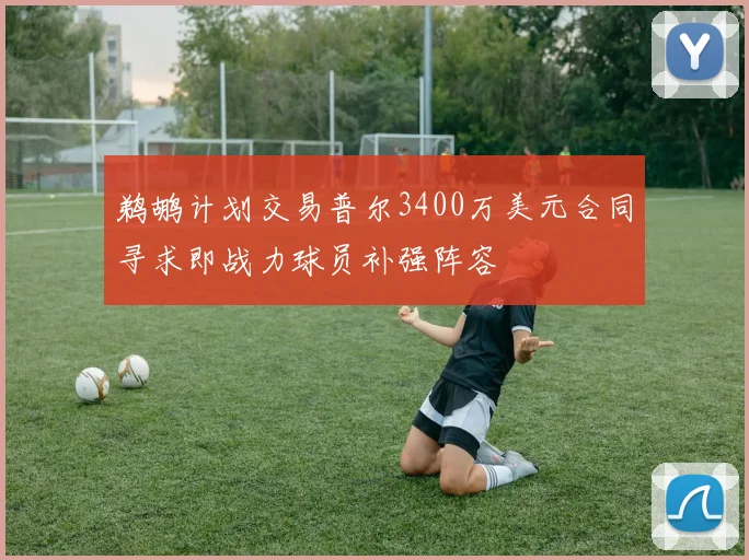 鹈鹕计划交易普尔3400万美元合同寻求即战力球员补强阵容