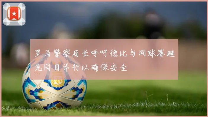 罗马警察局长呼吁德比与网球赛避免同日举行以确保安全
