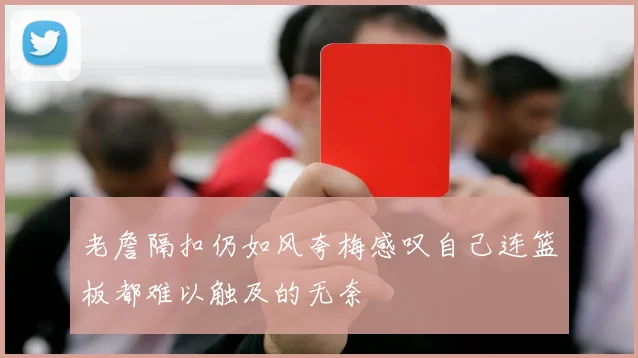 老詹隔扣仍如风夸梅感叹自己连篮板都难以触及的无奈