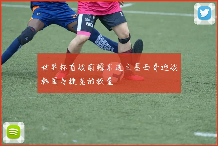 世界杯首战前瞻东道主墨西哥迎战韩国与捷克的较量