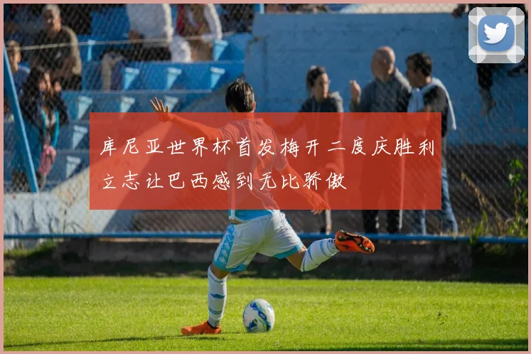 库尼亚世界杯首发梅开二度庆胜利立志让巴西感到无比骄傲