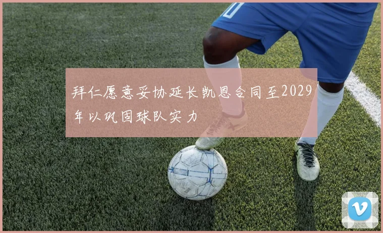 拜仁愿意妥协延长凯恩合同至2029年以巩固球队实力