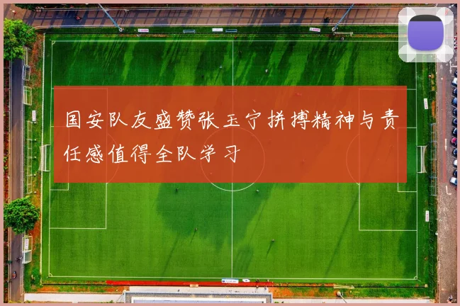 国安队友盛赞张玉宁拼搏精神与责任感值得全队学习