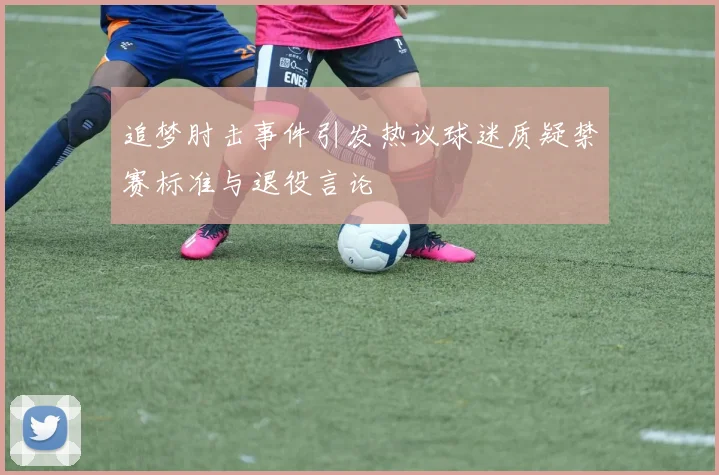 追梦肘击事件引发热议球迷质疑禁赛标准与退役言论