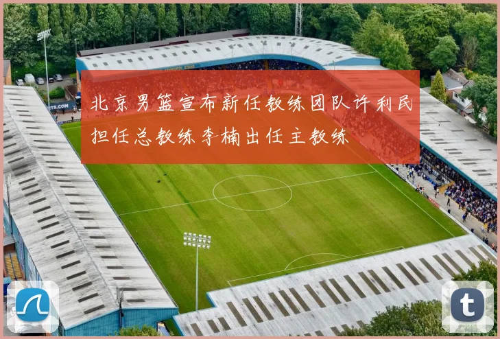 北京男篮宣布新任教练团队许利民担任总教练李楠出任主教练