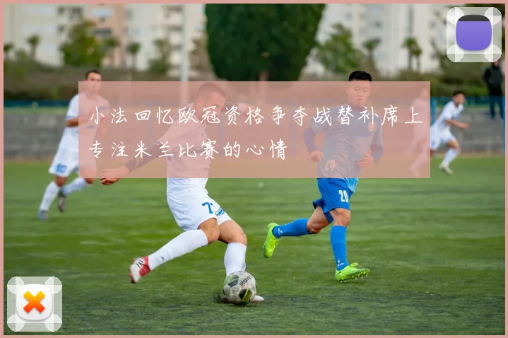 小法回忆欧冠资格争夺战替补席上专注米兰比赛的心情