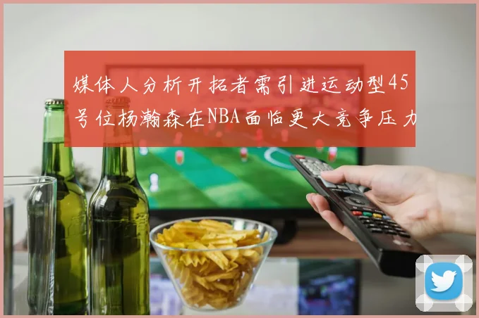 媒体人分析开拓者需引进运动型45号位杨瀚森在NBA面临更大竞争压力