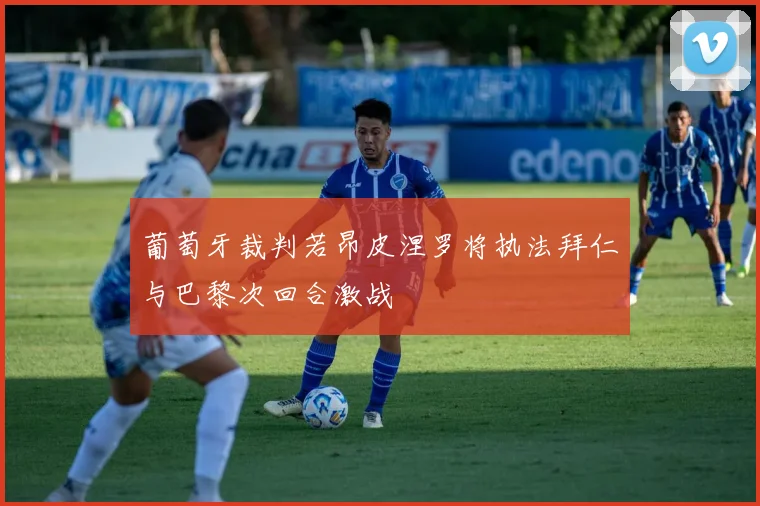 葡萄牙裁判若昂皮涅罗将执法拜仁与巴黎次回合激战