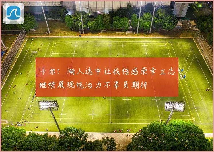 卡尔：湖人选中让我倍感荣幸立志继续展现统治力不辜负期待