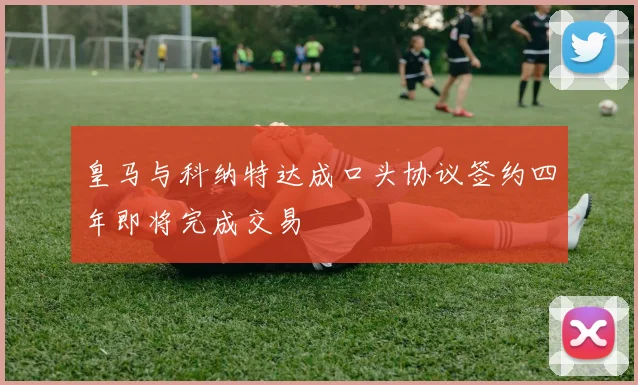 皇马与科纳特达成口头协议签约四年即将完成交易