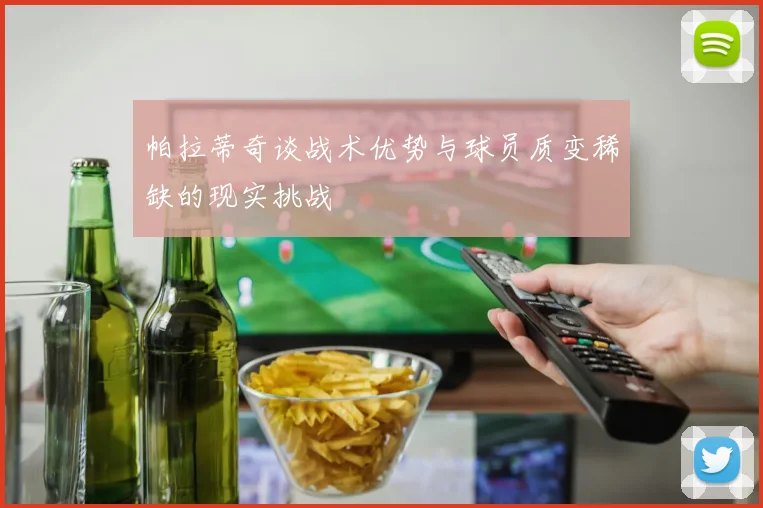 帕拉蒂奇谈战术优势与球员质变稀缺的现实挑战