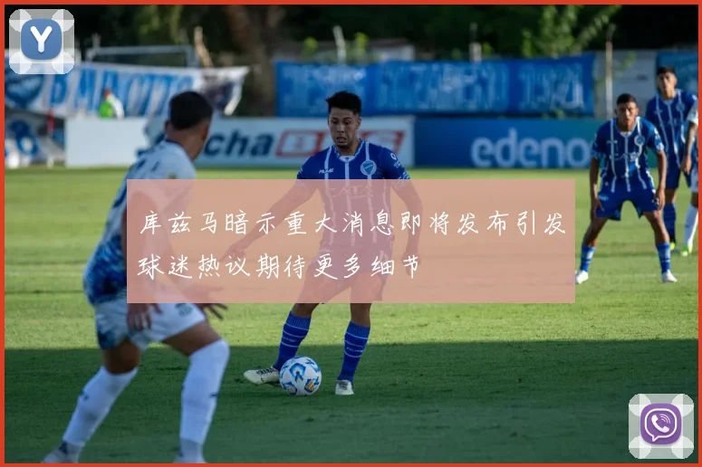 库兹马暗示重大消息即将发布引发球迷热议期待更多细节