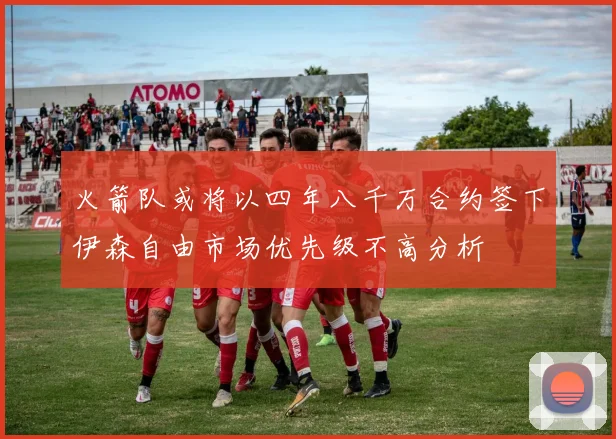火箭队或将以四年八千万合约签下伊森自由市场优先级不高分析