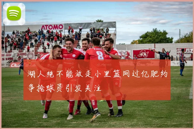 湖人绝不能放走小里篮网过亿肥约争抢球员引发关注