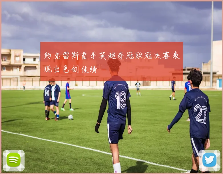 约克雷斯首季英超夺冠欧冠决赛表现出色创佳绩