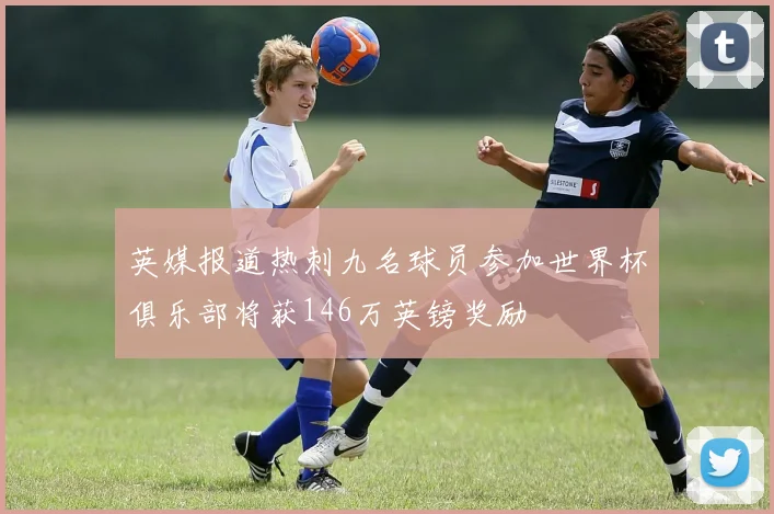 英媒报道热刺九名球员参加世界杯俱乐部将获146万英镑奖励