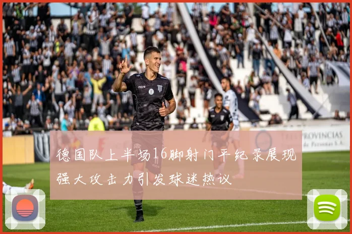 德国队上半场16脚射门平纪录展现强大攻击力引发球迷热议