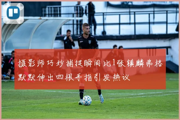 摄影师巧妙捕捉瞬间比1张镇麟弗格默默伸出四根手指引发热议