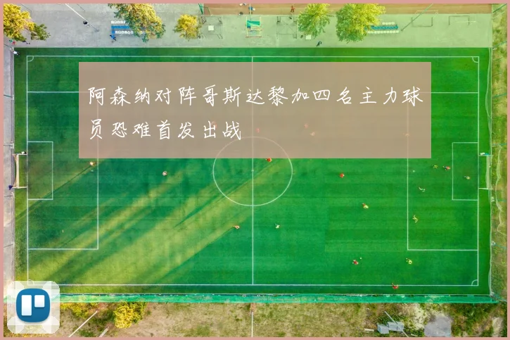 阿森纳对阵哥斯达黎加四名主力球员恐难首发出战