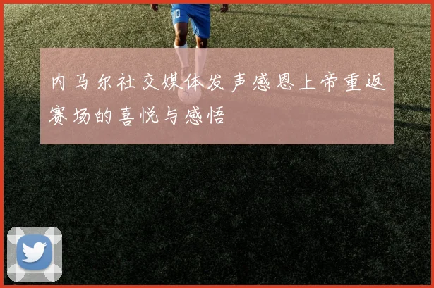 内马尔社交媒体发声感恩上帝重返赛场的喜悦与感悟